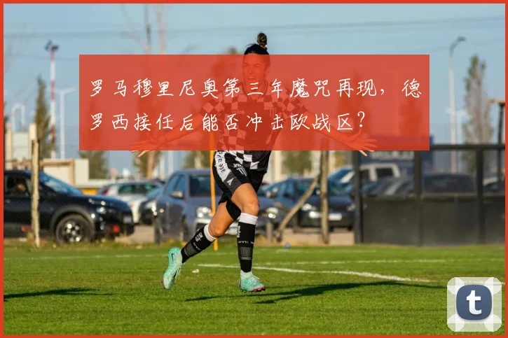 罗马穆里尼奥第三年魔咒再现,德罗西接任后能否冲击欧战区?