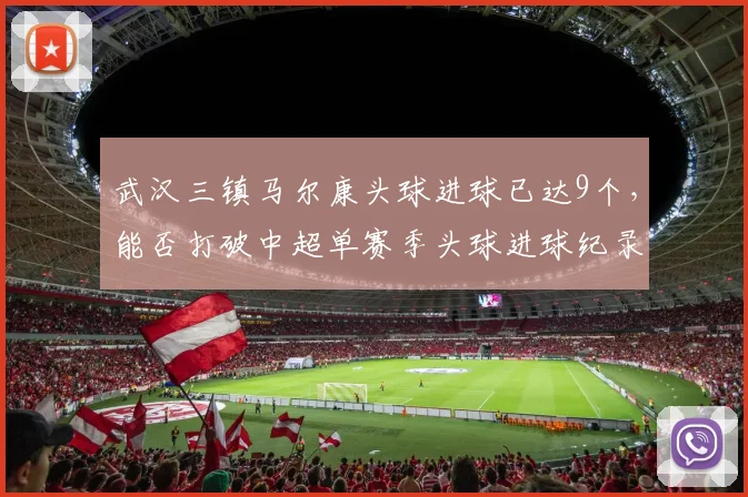武汉三镇马尔康头球进球已达9个,能否打破中超单赛季头球进球纪录?