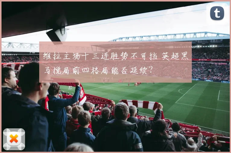 维拉主场十三连胜势不可挡 英超黑马搅局前四格局能否延续?