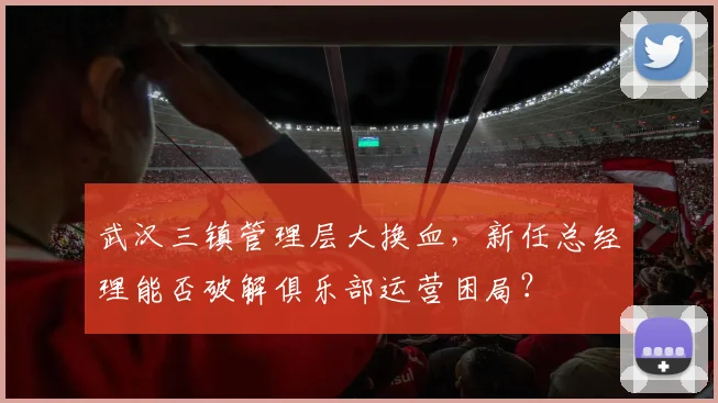 武汉三镇管理层大换血，新任总经理能否破解俱乐部运营困局？
