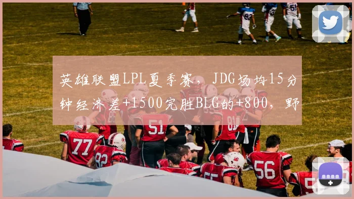 英雄联盟LPL夏季赛,JDG场均15分钟经济差+1500完胜BLG的+800,野区压制力对比