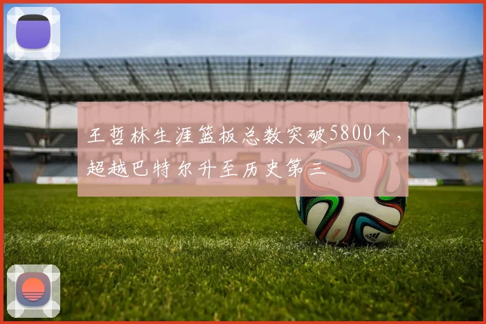 王哲林生涯篮板总数突破5800个，超越巴特尔升至历史第三