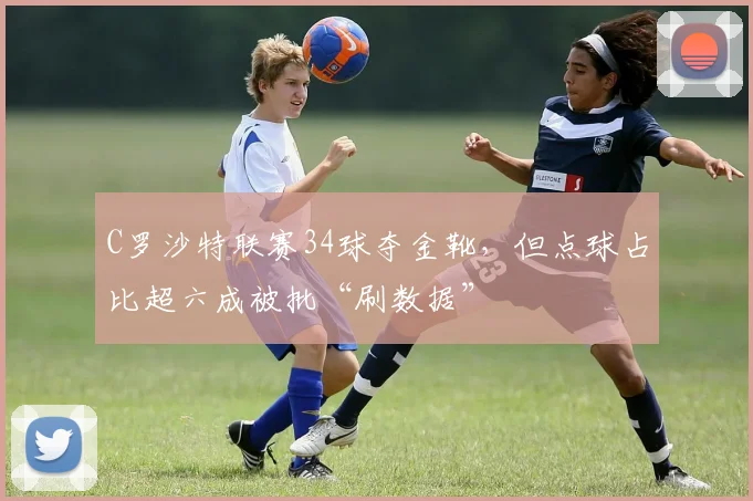 C罗沙特联赛34球夺金靴,但点球占比超六成被批“刷数据”